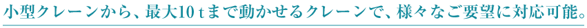 小型クレーンから、最大10tまで動かせるクレーンで、様々なご要望に対応可能。