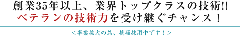 創業35年以上、業界トップクラスの技術!!ベテランの技術力を受け継ぐチャンス！事業拡大の為、積極採用中です！